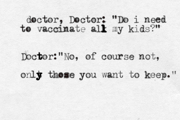 doctor, Doctor: "Do i need to vaccinate alk l l l l l l l l l l l l l my kids?" Docr t t tor:" No, of course not, onlt y y y y those you want to keep." 