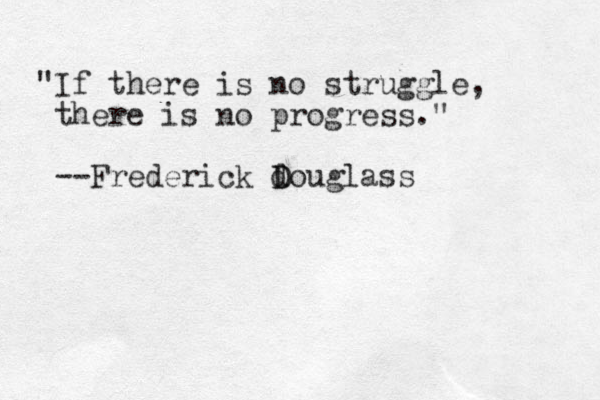 "If there is no struggle, there is no progress." --Frederick d D Douglass 