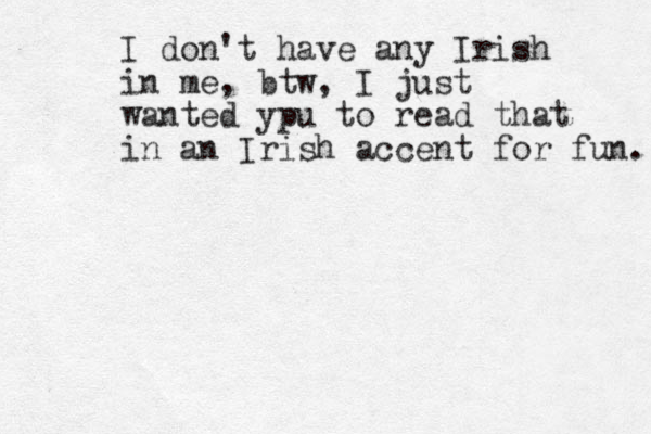 I don't have any Irish in me, btw, I just wanted ypu to read that in an Irish accent for fun. 