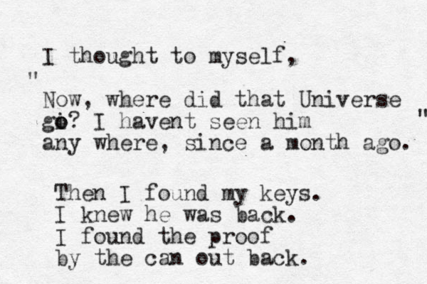 I thought to myself, Now, where did that Universe gi o o? I havent seen him any where, since a month ago. " " Then I found my keys. I knew he was back. I f ound the proof by the can out back. 