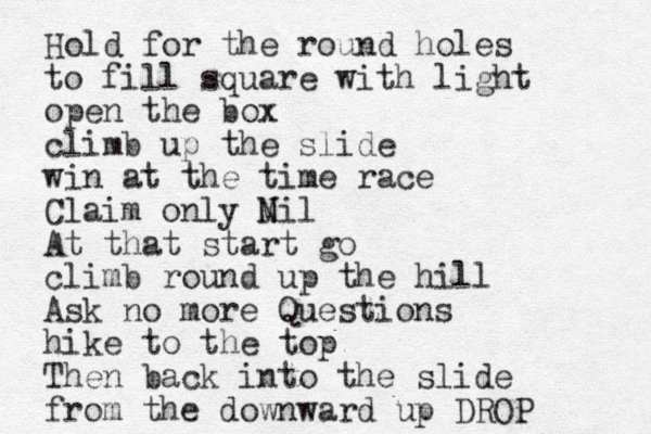 Hold for the round holes to fill square with light open the box climb up the slide win at the time race Claim only M Nil At that start go climb round up the hill Ask no more Questions hike to the top Then back into the slide from the downward up DROP