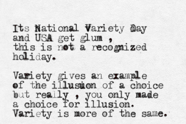 Its national variety day N V D and USA get glum , this is not a recognized holiday. Variety gives an example of the illusu ion of a choice but really , you only made a choice for illusion. Variety is more of the same. 