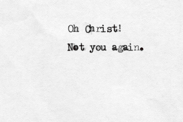 Oh Christ! Not you again. 