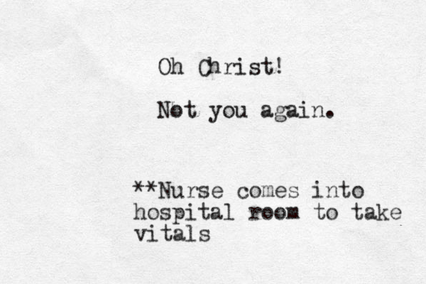 Oh Christ! Not you again. **Nurse comes into hospital room to take vitals