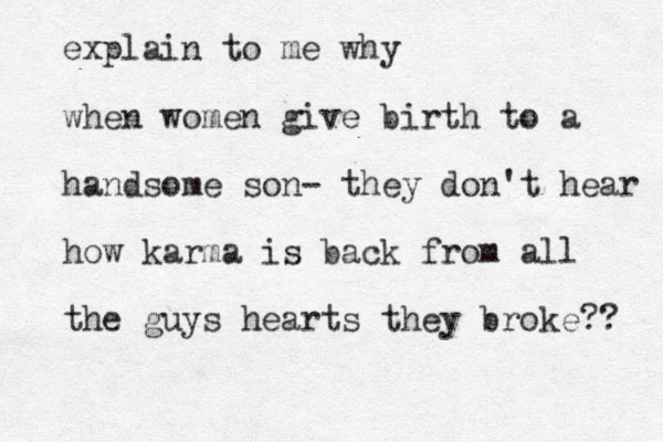 explain to me why when women give birth to a handsome son- they don't hear how karma is back from all the guys hearts they broke?? 