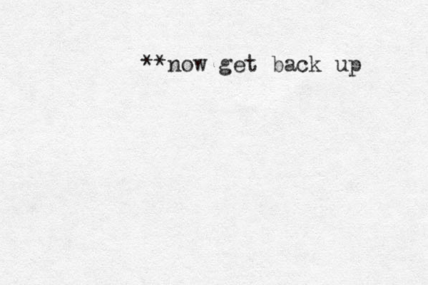 **now get back up 