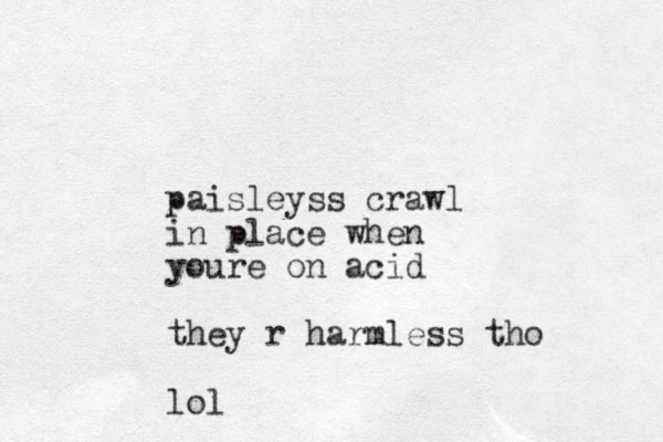 paisleyss crawl in place when youre on acid they r harmless tho lol