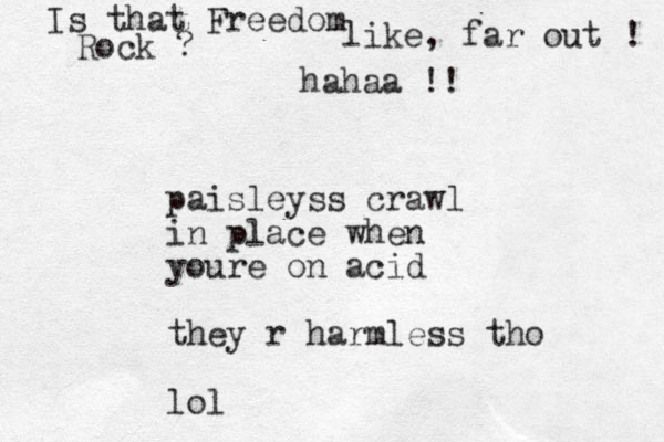 paisleyss crawl in place when youre on acid they r harmless tho lol like, far out ! hahaa !! Is that Freedom Rock ?
