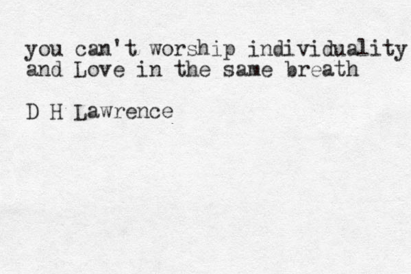 you can't worship individuality and Love in the same breath D H Lawrence