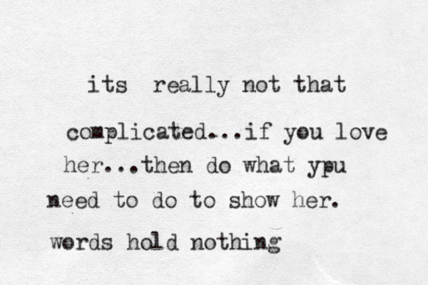 its really not that complicated...if you love her...then do what ypu need to do to show her. words hold nothing