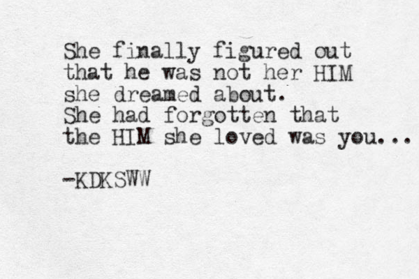 She finally figured out that he was not her HIM she dreamed about. She had forgotten that the HIM she loved was you... -KDKSWW