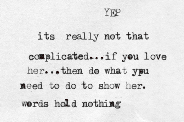 its really not that complicated...if you love her...then do what ypu need to do to show her. words hold nothing YEP