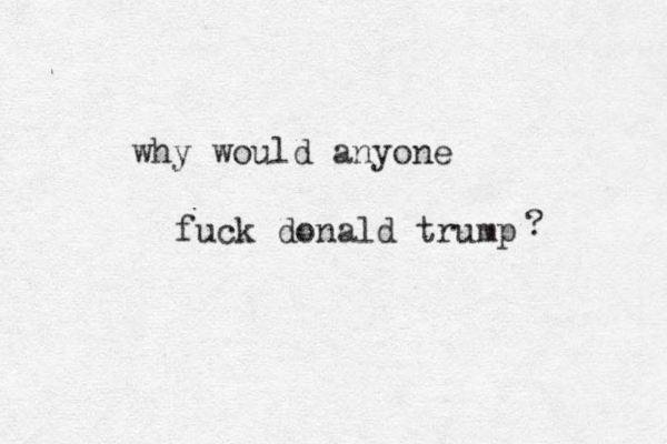 fuck donald trump why would anyone ? 
