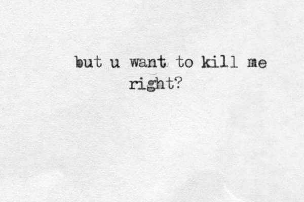 but u want to kill me right? 