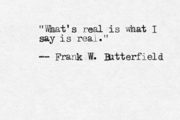 "What's real is what I say is real." -- Frank W. Butterfield 