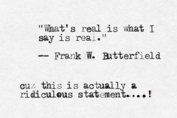 "What's real is what I say is real." -- Frank W. Butterfield cuz this is actually a ridiculous statement....! 