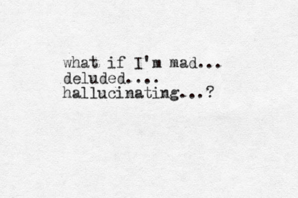 what if I'm mad... deluded.... hallucinating...?