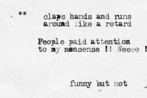 claps hands and runs around like a retard ** People paid attention to my nonsense !! Weeee ! funny but not 
