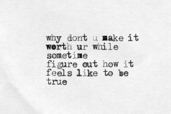 why dont u make it worth ur while sometime figure out how it feels like to be true