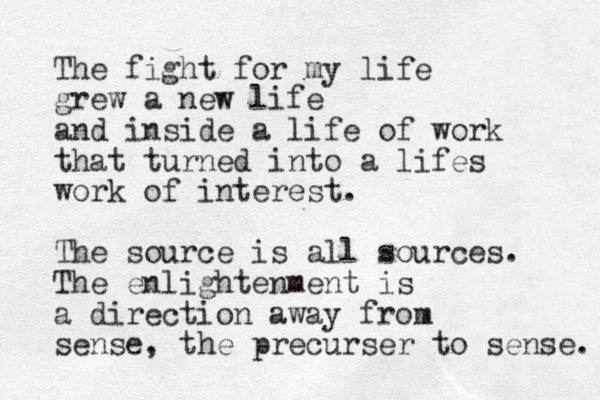 The fight for my life grew a new life and inside a life of work that turned into a lifes work of interest. The source is all sources. The enlightenment is a direction away from sense, the precurser to sense. 