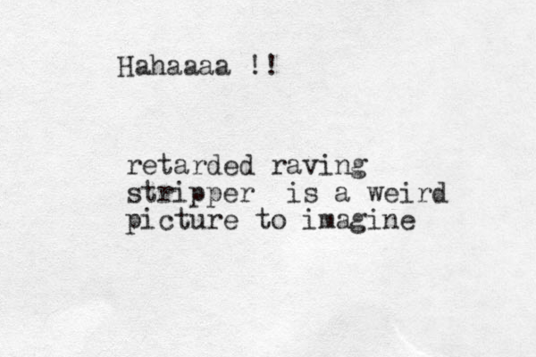 Hahaaaa !! retarded raving stripper is a weird picture to imagine
