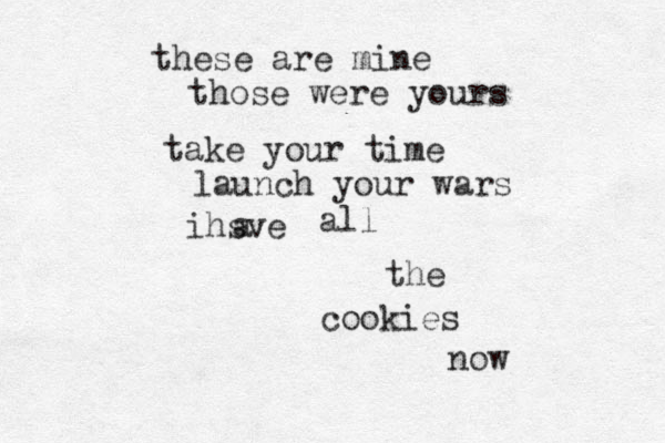 these are mine those were yours take your time launch your wars ihsve a all the cookies now