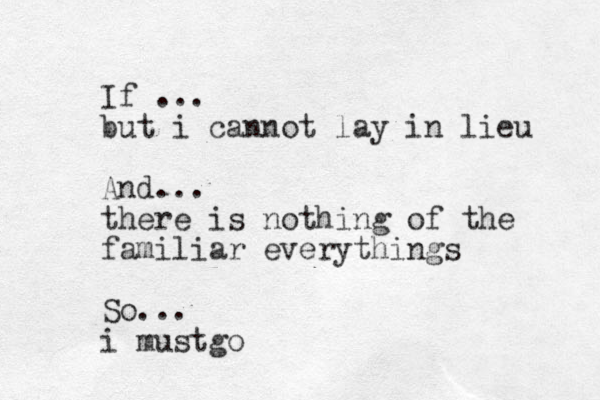 If ... but i cannot lay in lieu And... there is nothing of the familiar everythings So... i mustgo 