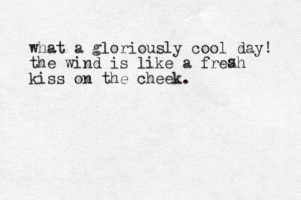 what a gloriously cool day! the wind is like a freah kiss on the cheek. s 