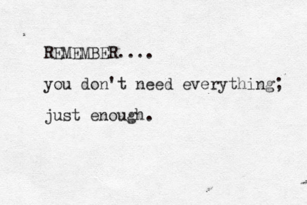 REMEMBER.... you don't need everything; just enough.