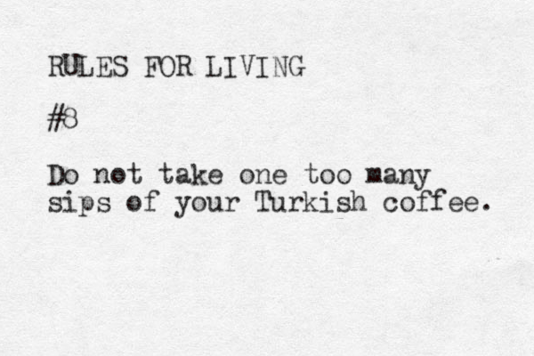 RULES FOR LIVING #8 Do not take one too many sips of your Turkish coffee. 