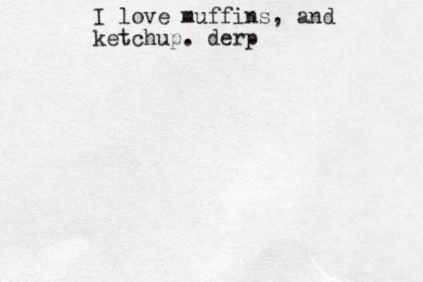 I love muffins, and ketchup. derp