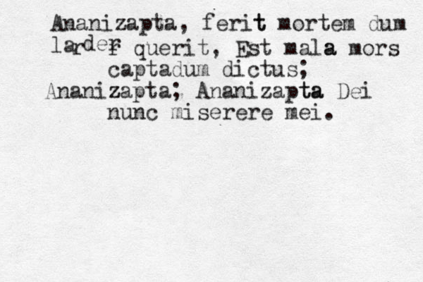 Ananizapta, ferit t mortem dum la r der r querit, Est mala a mors captadum dictus; Ananizapta; Ananizapta z z ta Dei nunc miserere mei. 