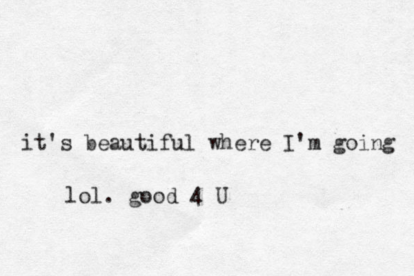 it's beautiful where I'm going lol. good 4 U