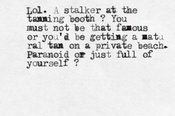 Lol. A stalker at the tanning booth ? You must not be that famous or you'd be getting a matu ral tan on a private beach . Paranoid or just full of yourself ?