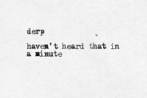 derp haven't heard that in a minute