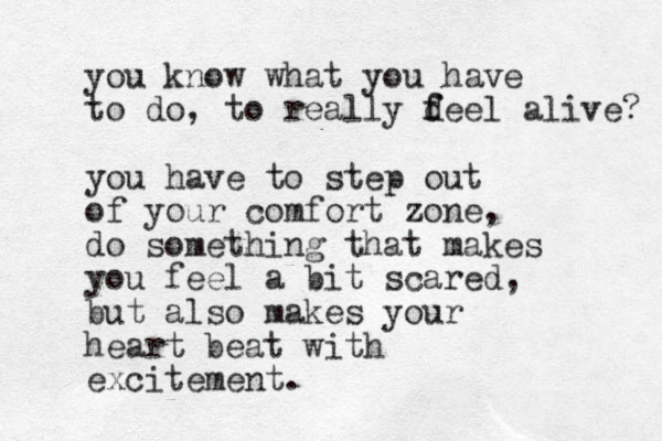 you know what you have to do, to really d f feel alive? you have to step out of your comfort zone, do something that makes you feel a bit scared, but also makes your heart beat with excitement.