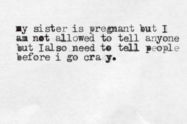 my sister is pregnant but I am not allowed to tell anyone but Ialso need to tell people before i go crazy. 