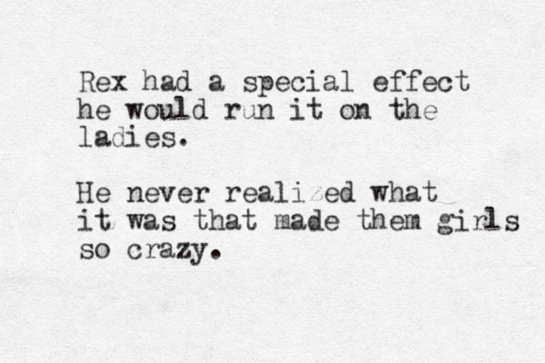Rex had a special effect he would run it on the ladies. He never realized what it was that made them girls so crazy. 