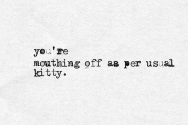 mouthing off aa s per usual kitty. you're 