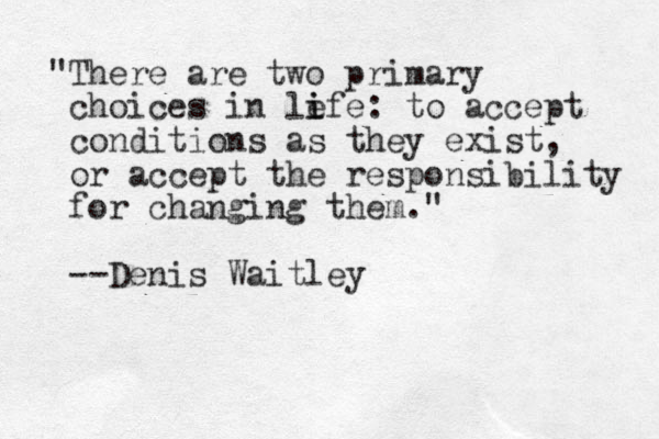 "There are two primary choices in le i ife: to accept conditions as they exist, or accept the responsibility for changing them." --Denis Waitley