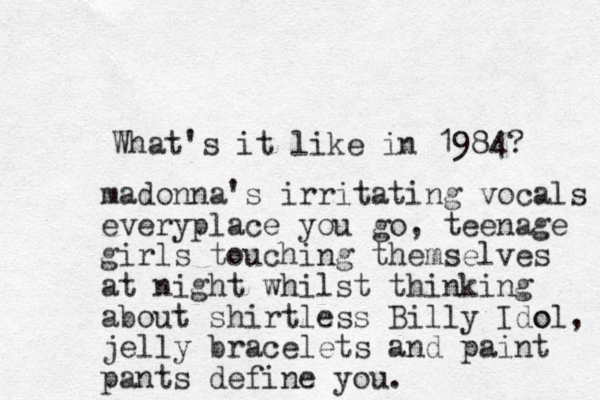 What's it like in 1984? madonna's irritating vocals everyplace you go, teenage girls touching themselves at night whilst thinking about shirtless Billy Ido ol, jelly bracelets and paint pants define you.