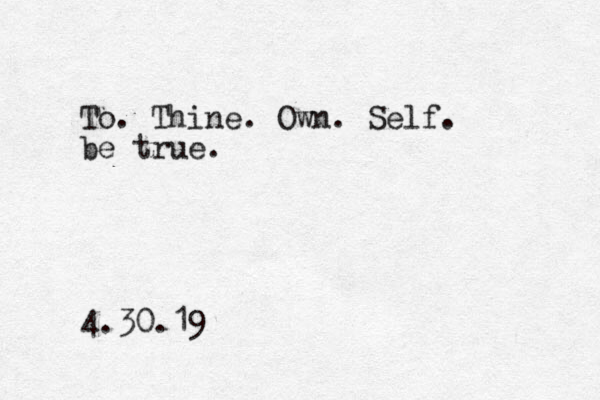 To. Thine. Own. Self. be true. 4.30.19 