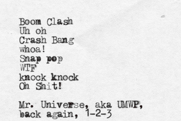 Boom Clash Uh oh Crash Bang whoa! Snap pop WTF knock knock Oh Shit! Mr. Universe, aka UMWP, back again, 1-2-3