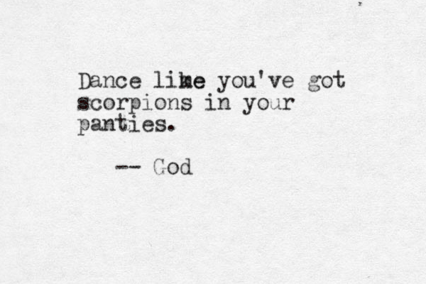 Dance lime ke you've got scorpions in your panties. -- God