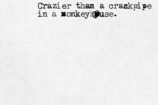 Crazier than a crax ckpipe in a monkeyhpu ouse. 0 0