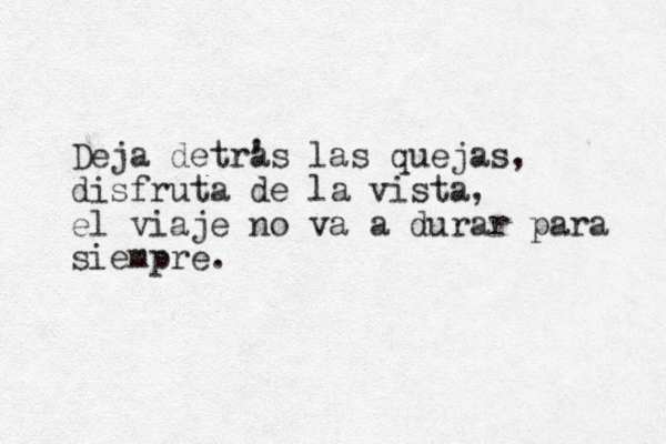 Deja detras ' las quejas, disfruta de la vista, el viaje no va a durar para siempre. 