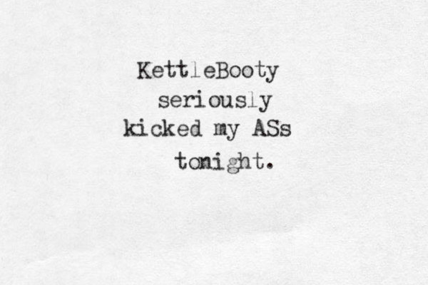 KettleBooty seriously kicked my ASs tonight.