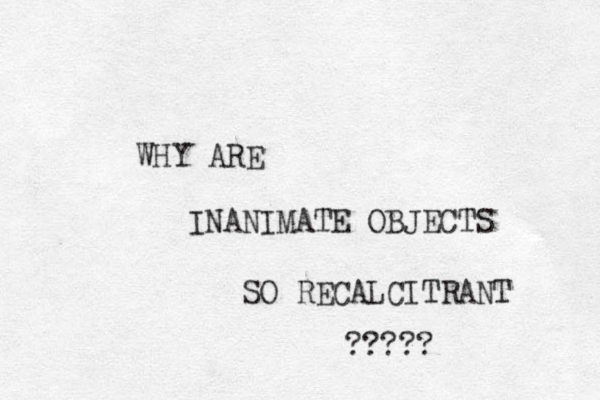 WHY ARE INANIMATE OBJECTS SO RECALCITRANT ????? 