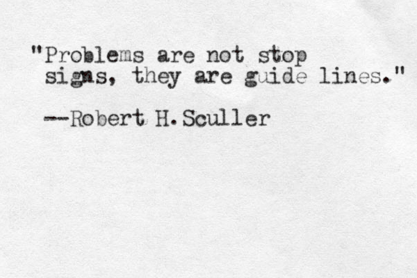 "Problems are not stop signs, they are guide lines." --Robert H. Sculler