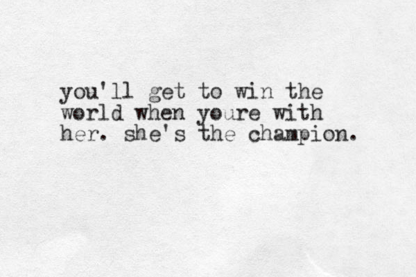 you'll get to win the world when youre with her. she's the champion.